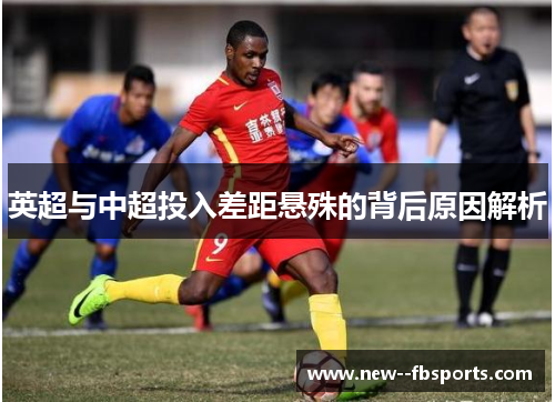 英超与中超投入差距悬殊的背后原因解析 英超与中超投入差距悬殊的背后原因解析
