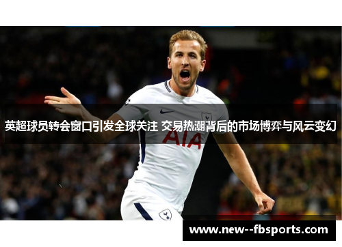 英超球员转会窗口引发全球关注 交易热潮背后的市场博弈与风云变幻