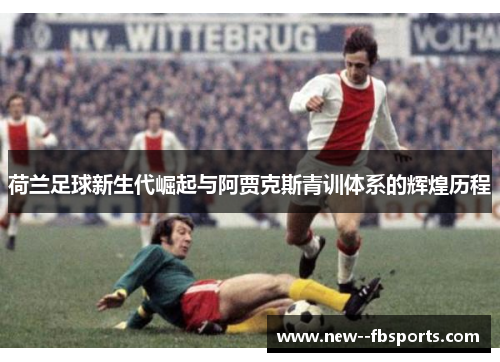 荷兰足球新生代崛起与阿贾克斯青训体系的辉煌历程 荷兰足球新生代崛起与阿贾克斯青训体系的辉煌历程