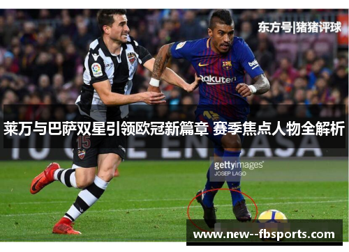 莱万与巴萨双星引领欧冠新篇章 赛季焦点人物全解析 莱万与巴萨双星引领欧冠新篇章 赛季焦点人物全解析