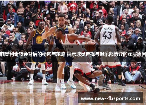 菲奥利奇转会背后的秘密与策略 揭示球员选择与俱乐部博弈的深层原因 菲奥利奇转会背后的秘密与策略 揭示球员选择与俱乐部博弈的深层原因