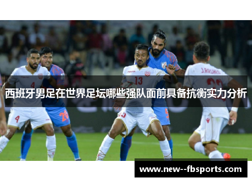 西班牙男足在世界足坛哪些强队面前具备抗衡实力分析 西班牙男足在世界足坛哪些强队面前具备抗衡实力分析