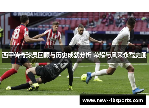 西甲传奇球员回顾与历史成就分析 荣耀与风采永载史册 西甲传奇球员回顾与历史成就分析 荣耀与风采永载史册