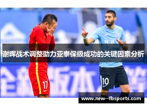 谢晖战术调整助力亚泰保级成功的关键因素分析 谢晖战术调整助力亚泰保级成功的关键因素分析