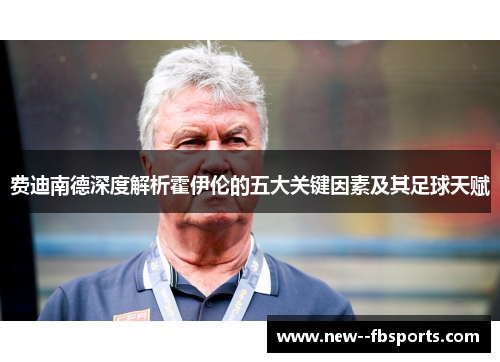 费迪南德深度解析霍伊伦的五大关键因素及其足球天赋 费迪南德深度解析霍伊伦的五大关键因素及其足球天赋