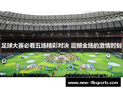足球大赛必看五场精彩对决 震撼全场的激情时刻 足球大赛必看五场精彩对决 震撼全场的激情时刻