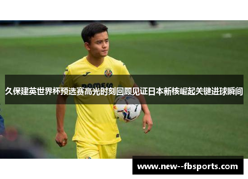 久保建英世界杯预选赛高光时刻回顾见证日本新核崛起关键进球瞬间 久保建英世界杯预选赛高光时刻回顾见证日本新核崛起关键进球瞬间