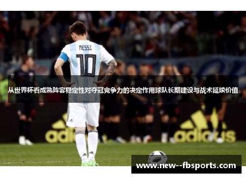 从世界杯看成熟阵容稳定性对夺冠竞争力的决定作用球队长期建设与战术延续价值 从世界杯看成熟阵容稳定性对夺冠竞争力的决定作用球队长期建设与战术延续价值