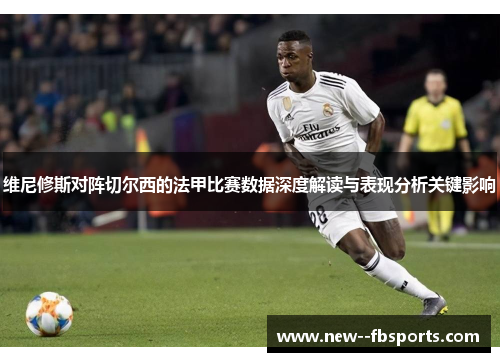 维尼修斯对阵切尔西的法甲比赛数据深度解读与表现分析关键影响 维尼修斯对阵切尔西的法甲比赛数据深度解读与表现分析关键影响