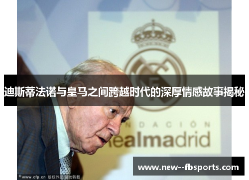 迪斯蒂法诺与皇马之间跨越时代的深厚情感故事揭秘 迪斯蒂法诺与皇马之间跨越时代的深厚情感故事揭秘
