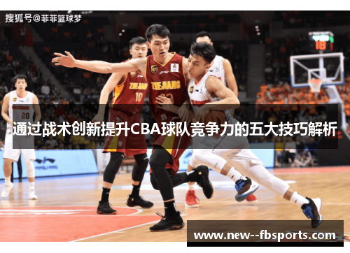 通过战术创新提升CBA球队竞争力的五大技巧解析 通过战术创新提升CBA球队竞争力的五大技巧解析