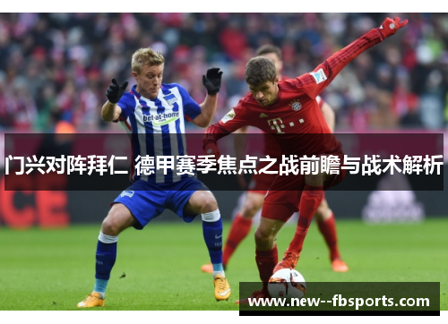 门兴对阵拜仁 德甲赛季焦点之战前瞻与战术解析 门兴对阵拜仁 德甲赛季焦点之战前瞻与战术解析