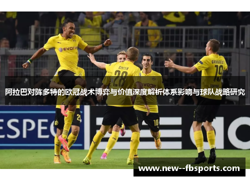 阿拉巴对阵多特的欧冠战术博弈与价值深度解析体系影响与球队战略研究 阿拉巴对阵多特的欧冠战术博弈与价值深度解析体系影响与球队战略研究
