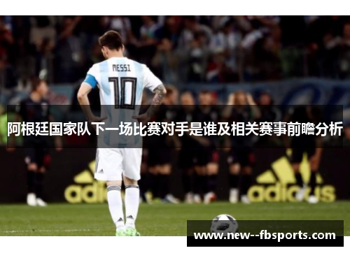 阿根廷国家队下一场比赛对手是谁及相关赛事前瞻分析 阿根廷国家队下一场比赛对手是谁及相关赛事前瞻分析