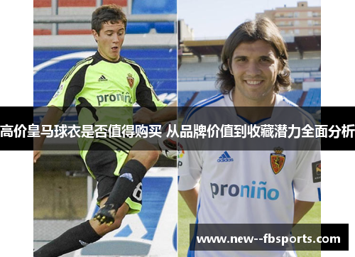 高价皇马球衣是否值得购买 从品牌价值到收藏潜力全面分析